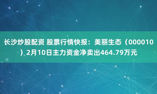 长沙炒股配资 股票行情快报：美丽生态（000010）2月10日主力资金净卖出464.79万元