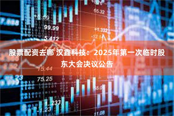 股票配资去哪 汉鑫科技：2025年第一次临时股东大会决议公告