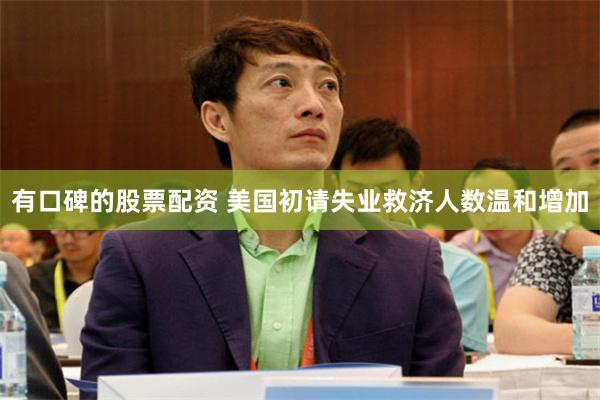 有口碑的股票配资 美国初请失业救济人数温和增加