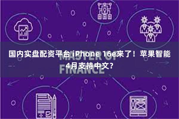 国内实盘配资平台 iPhone 16e来了！苹果智能4月支持中文？