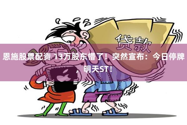 恩施股票配资 13万股东懵了！突然宣布：今日停牌，明天ST！