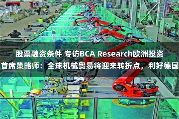 股票融资条件 专访BCA Research欧洲投资首席策略师：全球机械贸易将迎来转折点，利好德国