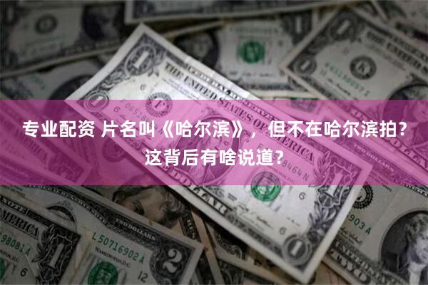 专业配资 片名叫《哈尔滨》，但不在哈尔滨拍？这背后有啥说道？