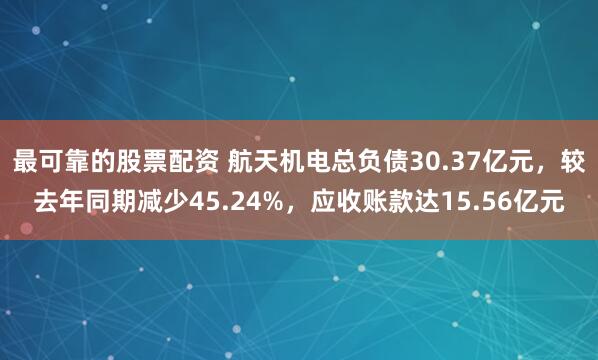 最可靠的股票配资 航天机电总负债30.37亿元，较去年同期减少45.24%，应收账款达15.56亿元