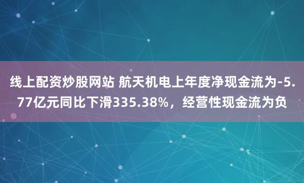 线上配资炒股网站 航天机电上年度净现金流为-5.77亿元同比下滑335.38%，经营性现金流为负