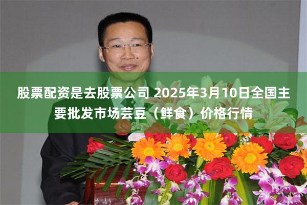 股票配资是去股票公司 2025年3月10日全国主要批发市场芸豆（鲜食）价格行情