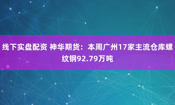 线下实盘配资 神华期货：本周广州17家主流仓库螺纹钢92.79万吨