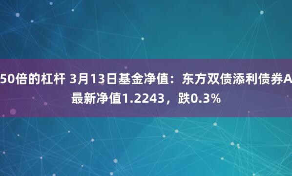 50倍的杠杆 3月13日基金净值：东方双债添利债券A最新净值1.2243，跌0.3%