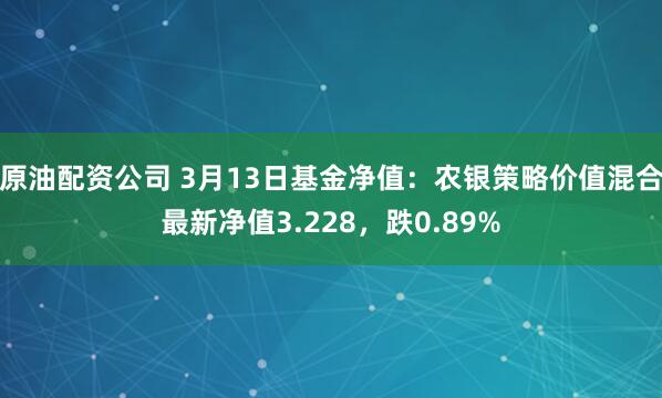 原油配资公司 3月13日基金净值：农银策略价值混合最新净值3.228，跌0.89%