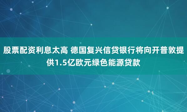 股票配资利息太高 德国复兴信贷银行将向开普敦提供1.5亿欧元绿色能源贷款