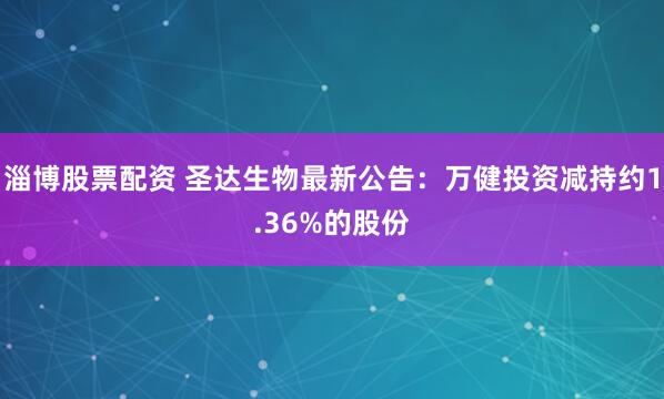 淄博股票配资 圣达生物最新公告：万健投资减持约1.36%的股份