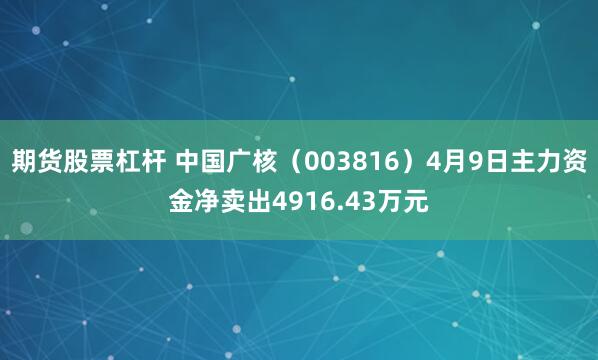 期货股票杠杆 中国广核（003816）4月9日主力资金净卖出4916.43万元