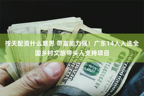 按天配资什么意思 带富能力强！广东14人入选全国乡村文旅带头人支持项目