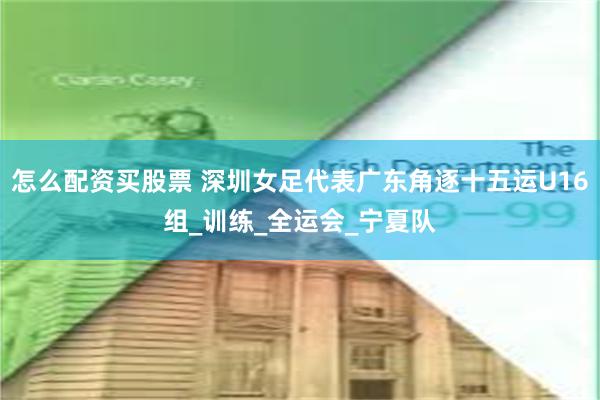 怎么配资买股票 深圳女足代表广东角逐十五运U16组_训练_全运会_宁夏队