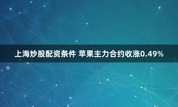 上海炒股配资条件 苹果主力合约收涨0.49%