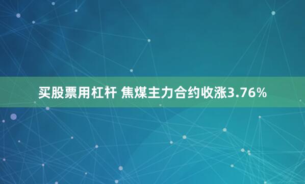 买股票用杠杆 焦煤主力合约收涨3.76%