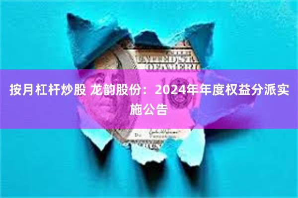 按月杠杆炒股 龙韵股份：2024年年度权益分派实施公告