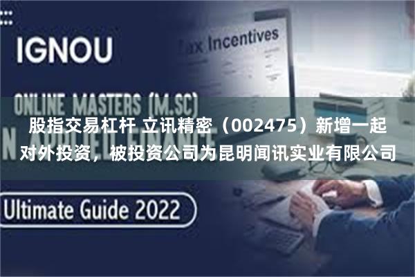 股指交易杠杆 立讯精密（002475）新增一起对外投资，被投资公司为昆明闻讯实业有限公司