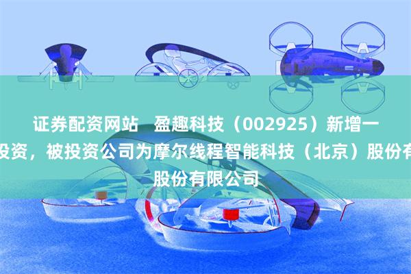 证券配资网站   盈趣科技（002925）新增一起对外投资，被投资公司为摩尔线程智能科技（北京）股份有限公司
