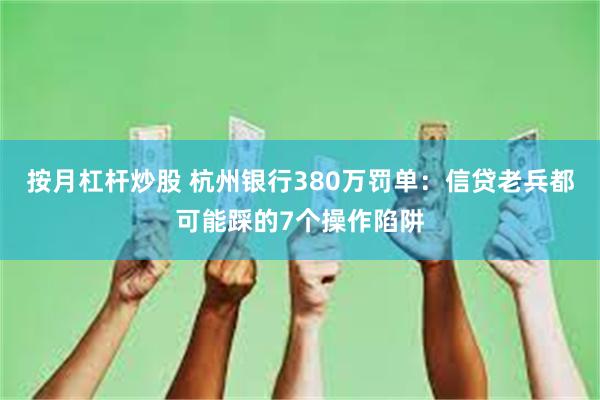 按月杠杆炒股 杭州银行380万罚单：信贷老兵都可能踩的7个操作陷阱