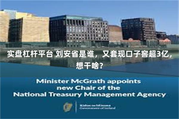 实盘杠杆平台 刘安省是谁，又套现口子窖超3亿，想干啥？
