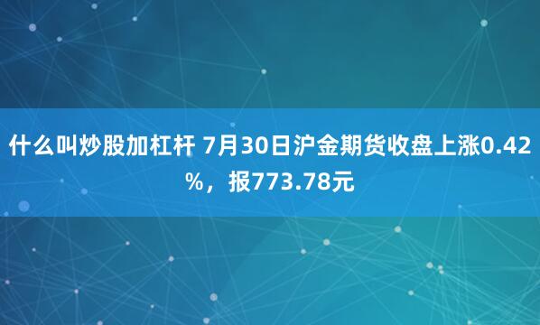 什么叫炒股加杠杆 7月30日沪金期货收盘上涨0.42%，报773.78元
