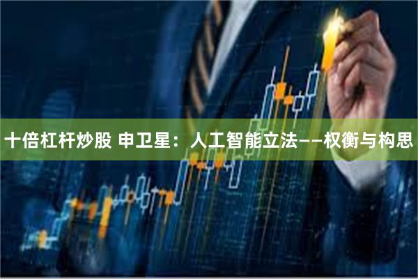 十倍杠杆炒股 申卫星：人工智能立法——权衡与构思