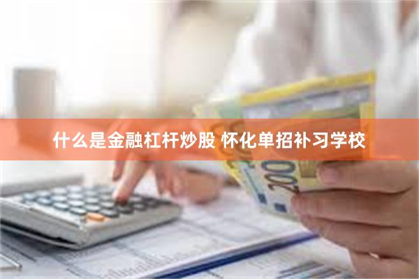 什么是金融杠杆炒股 怀化单招补习学校